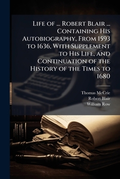 The Life of Robert Blair, Containing his Autobiography from 1593 to 1636, with Supplement to his Life, and Continuation of the History of the Times to 1680