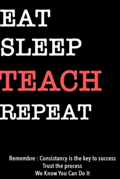 EAT SLEEP TEACH  Notebook REPEAT, MOTIVATIONAL JOURNAL/NOTEBOOK Perfect as a Gift for all ages all genders: Lined Notebook / Journal Gift, 120 Pages, 6x9, Soft Cover, Matte Finish