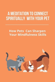 A Meditation To Connect Spiritually With Your Pet: How Pets Can Sharpen Your Mindfulness Skills: Spiritual Lessons Learned From Animals
