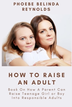 How To Raise An Adult: Book On How A Parent Can Raise Teenage Girl or Boy Into Responsible Adults