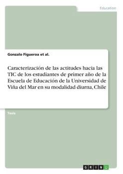 Paperback Caracterizaci?n de las actitudes hacia las TIC de los estudiantes de primer a?o de la Escuela de Educaci?n de la Universidad de Vi?a del Mar en su mod [Spanish] Book