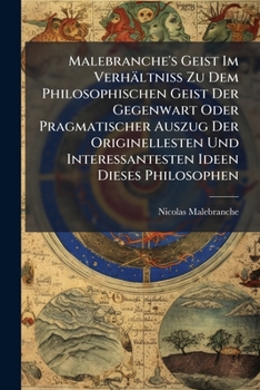 Malebranche's Geist Im Verhaltniss Zu Dem Philosophischen Geist Der Gegenwart Oder Pragmatischer Auszug Der Originellesten Und Interessantesten Ideen