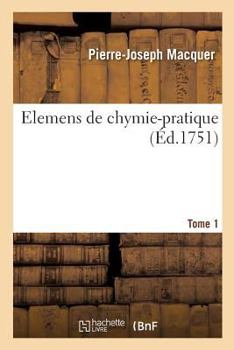 Paperback Elemens de Chymie-Pratique, Description Des Opérations Fondamentales de la Chymie: Explications Et Remarques Sur Chaque Opération. Tome 1 [French] Book