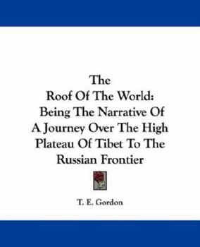 The roof of the world: A narrative of a journey over the high plateau of Tibet to the Russian frontier and the Oxus sources on Pamir