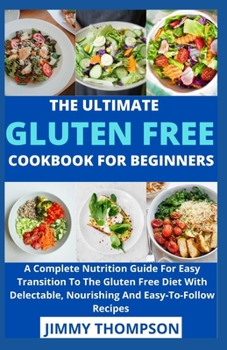 The Ultimate Gluten Free Cookbook For Beginners: A Complete Nutrition Guide For Easy Transition To The Gluten Free Diet With Delectable, Nourishing An