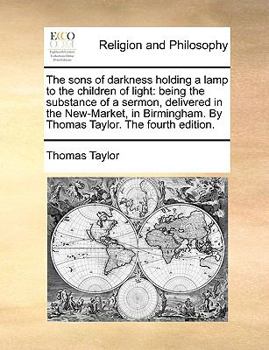 Paperback The sons of darkness holding a lamp to the children of light: being the substance of a sermon, delivered in the New-Market, in Birmingham. By Thomas T Book