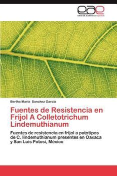 Fuentes de Resistencia en Frijol A Colletotrichum Lindemuthianum: Fuentes de resistencia en frijol a patotipos de C. lindemuthianum presentes en Oaxaca y San Luis Potosí, México