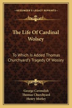 Paperback The Life of Cardinal Wolsey: To Which Is Added Thomas Churchyard's Tragedy of Wosley Book