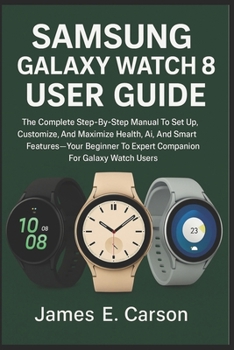 SAMSUNG GALAXY WATCH 8 USER GUIDE: The Complete Step-By-Step Manual To Set Up, Customize, And Maximize Health, Ai, And Smart Features Your— Beginner To Expert Companion For Galaxy Watch Users”