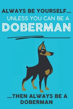 Paperback Always Be Yourself Unless You Can Be A Doberman Then Always Be A Doberman: Cute Dog Lover Journal / Notebook/ Diary Perfect Birthday Card Present or C Book