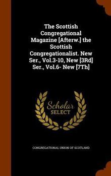 The Scottish Congregational Magazine [Afterw.] the Scottish Congregationalist. New Ser., Vol.3-10, New [3Rd] Ser., Vol.6- New [7Th]