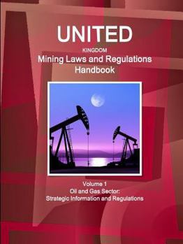 United Kingdom Mining Laws and Regulations Handbook Volume 1 Oil and Gas Sector: Strategic Information and Regulations