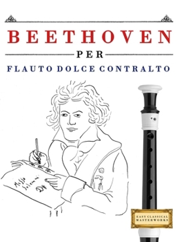 Beethoven per Flauto Dolce Contralto: 10 Pezzi Facili per Flauto Dolce Contralto Libro per Principianti (Italian Edition)