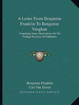 Paperback A Letter From Benjamin Franklin To Benjamin Vaughan: Containing Some Observations On The Prodigal Practices Of Publishers Book