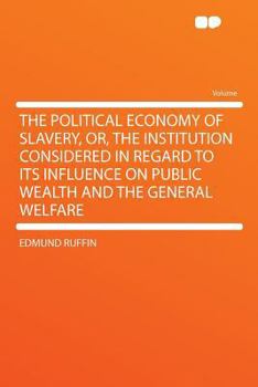 The Political Economy Of Slavery: Or The Institution Considered In Regard To Its Influence On Public Wealth And The General Welfare