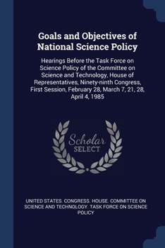 Goals and objectives of national science policy: hearings before the Task Force on Science Policy of the Committee on Science and Technology, House of ... February 28, March 7, 21, 28, April 4, 1985