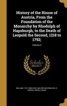 Hardcover History of the House of Austria, From the Foundation of the Monarchy by Rhodolph of Hapsburgh, to the Death of Leopold the Second, 1218 to 1792;; Volu Book