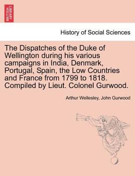 The dispatches of Field Marshall the Duke of Wellington, K.G. during his various campaigns in India, Denmark, Portugal, Spain, the Low Countries, and ... from official and authentic documents