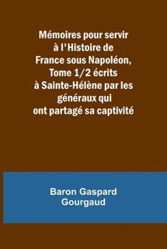 Mémoires pour servir à l'Histoire de France sous Napoléon, Tome 1/2 écrits à Sainte-Hélène par les généraux qui ont partagé sa captivité (French Edition)