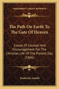 Paperback The Path On Earth To The Gate Of Heaven: Essays Of Counsel And Encouragement For The Christian Life Of The Present Day (1866) Book