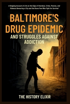 Baltimore’s Drug Epidemic and Struggles Against Addiction: A Gripping Account of Life on the Edge of Overdose, Crime, Poverty, and Violence Devouring a City and the Brave Few Who Fight for Survival
