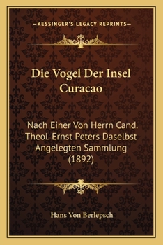 Die Vogel Der Insel Curacao: Nach Einer Von Herrn Cand. Theol. Ernst Peters Daselbst Angelegten Sammlung (1892)