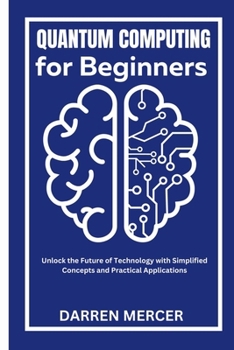 Quantum Computing for Beginners: Unlock the Future of Technology with Simplified Concepts and Practical Applications