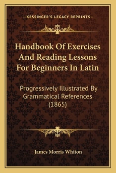 Paperback Handbook Of Exercises And Reading Lessons For Beginners In Latin: Progressively Illustrated By Grammatical References (1865) Book