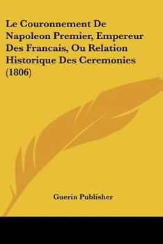 Le Couronnement De Napoleon Premier, Empereur Des Francais, Ou Relation Historique Des Ceremonies (1806)