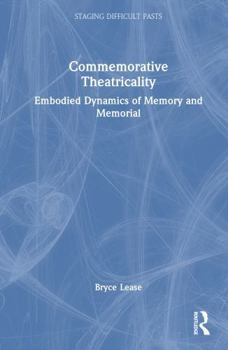 Commemorative Theatricality: Embodied Dynamics of Memory and Memorial (Staging Difficult Pasts)