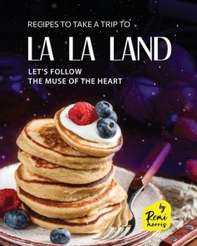 Recipes To Take a Trip To La La Land: Let's Follow the Muse of The Heart