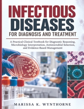 Infectious Diseases For Diagnosis And Treatment: A Practical Clinical Textbook for Diagnostic Reasoning, Microbiology Interpretation, Antimicrobial Selection, and Evidence-Based Management