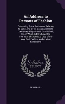 Hardcover An Address to Persons of Fashion: Containing Some Particulars Relating to Balls: And a Few Occasional Hints Concerning Play-Houses, Card-Tables, Xc., Book