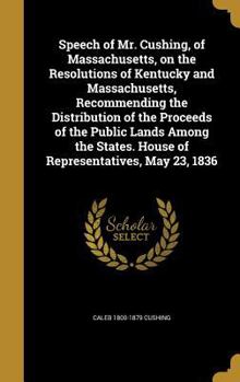 Hardcover Speech of Mr. Cushing, of Massachusetts, on the Resolutions of Kentucky and Massachusetts, Recommending the Distribution of the Proceeds of the Public Book