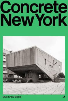 Concrete New York: A Photographic and Architectural Survey of New York City's Brutalist and Concrete Buildings (Blue Crow Architectural Guides)