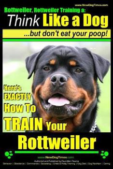 Paperback Rottweiler, Rottweiler training a: Think Like a Dog, but don't eat yuor poop!: Here's EXACTLY How to TRAIN Your Rottweiler Book