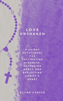 Love Unshaken: A 30-Day Devotional for Cultivating Kindness, Extending Mercy and Reflecting Christ’s Heart