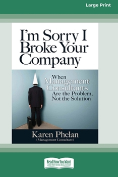 Paperback I'm Sorry I Broke Your Company: When Management Consultants are the Problem, Not the Solution (16pt Large Print Edition) [Large Print] Book