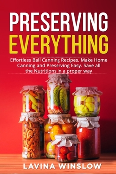 Paperback Preserving Everything: Effortless Ball Canning Recipes. Make Home Canning and Preserving Easy. Save all the Nutritions in a proper way Book