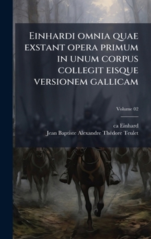 Einhardi omnia quae exstant opera primum in unum corpus collegit eisque versionem gallicam (Latin Edition)