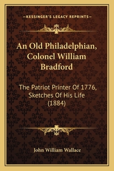 An Old Philadelphian, Colonel William Bradford: The Patriot Printer of 1776. Sketches of His Life
