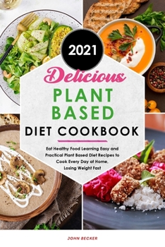 Delicious Plant Based Diet Cookbook 2021: Eat Healthy Food Learning Easy and Practical Plant Based Diet Recipes to Cook Every Day at Home, Losing Weight Fast