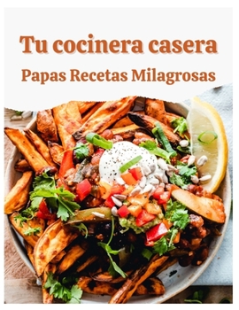 Tus Patatas Caseras: Recetas milagrosas: un libro de cocina para los amantes de las papas