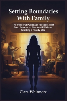 Setting Boundaries With Family: The Peaceful Pushback Protocol That Stop Emotional Blackmail Without Starting a Family War
