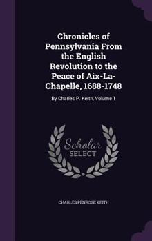 Hardcover Chronicles of Pennsylvania From the English Revolution to the Peace of Aix-La-Chapelle, 1688-1748: By Charles P. Keith, Volume 1 Book