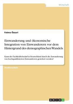 Paperback Einwanderung und ökonomische Integration von Einwanderern vor dem Hintergrund des demographischen Wandels: Kann der Fachkräftebedarf in Deutschland du [German] Book