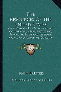 Paperback The Resources Of The United States: Or A View Of The Agricultural, Commercial, Manufacturing, Financial, Political, Literary, Moral And Religious Capa Book