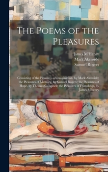 Hardcover The Poems of the Pleasures: Consisting of the Pleasures of Imagination, by Mark Akenside; the Pleasures of Memory, by Samuel Rogers; the Pleasures Book