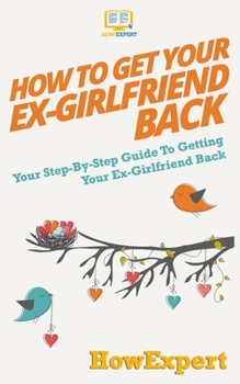 Paperback How to Get Your Ex-Girlfriend Back: Your Step-By-Step Guide To Getting Your Ex-Girlfriend Back Book