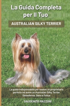 Paperback La Guida Completa per Il Tuo Australian Silky Terrier: La guida indispensabile per essere un proprietario perfetto ed avere un Australian Silky Terrie [Italian] Book